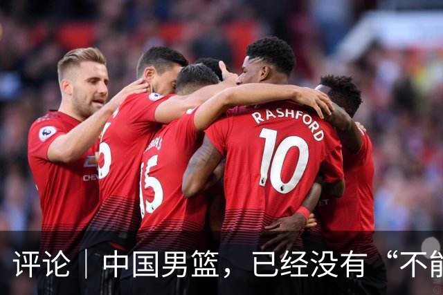 评论｜中国男篮，已经没有“不能输”的比赛了